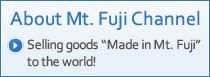 About Mt. Fuji Channel Selling goods "Made in Mt. Fuji" to the world!